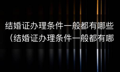 结婚证办理条件一般都有哪些（结婚证办理条件一般都有哪些要求）