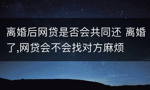 离婚后网贷是否会共同还 离婚了,网贷会不会找对方麻烦