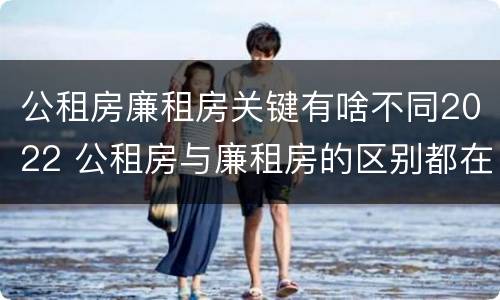 公租房廉租房关键有啥不同2022 公租房与廉租房的区别都在此,别再搞错了!