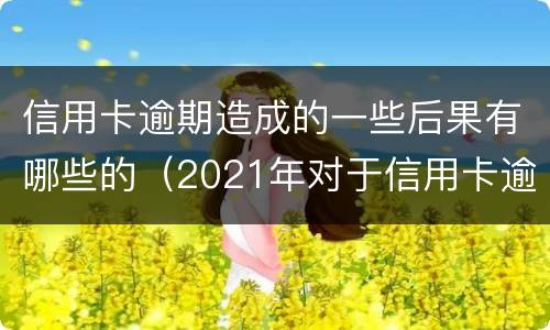 信用卡逾期造成的一些后果有哪些的（2021年对于信用卡逾期的处理）