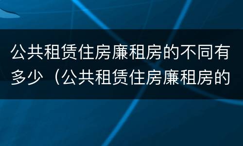 公共租赁住房廉租房的不同有多少（公共租赁住房廉租房的不同有多少种）
