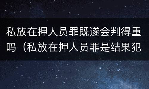私放在押人员罪既遂会判得重吗（私放在押人员罪是结果犯吗）