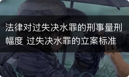 法律对过失决水罪的刑事量刑幅度 过失决水罪的立案标准