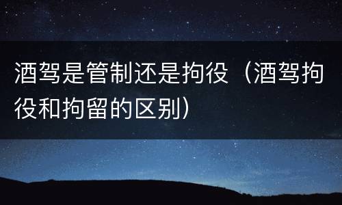 酒驾是管制还是拘役（酒驾拘役和拘留的区别）