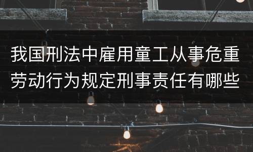 我国刑法中雇用童工从事危重劳动行为规定刑事责任有哪些