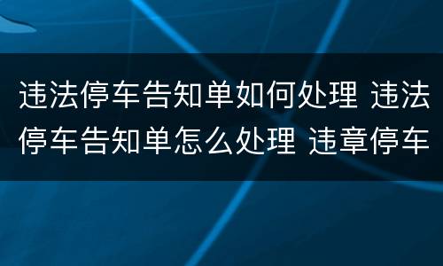违法停车告知单如何处理 违法停车告知单怎么处理 违章停车