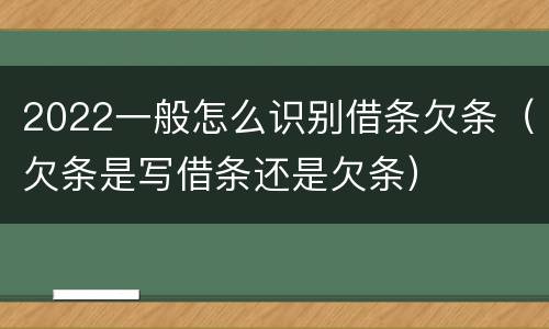 2022一般怎么识别借条欠条（欠条是写借条还是欠条）