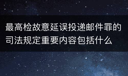 最高检故意延误投递邮件罪的司法规定重要内容包括什么
