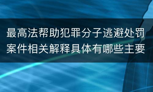 最高法帮助犯罪分子逃避处罚案件相关解释具体有哪些主要内容