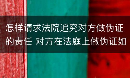 怎样请求法院追究对方做伪证的责任 对方在法庭上做伪证如何追究责任
