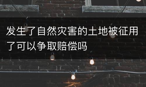 发生了自然灾害的土地被征用了可以争取赔偿吗