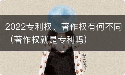 2022专利权、著作权有何不同（著作权就是专利吗）