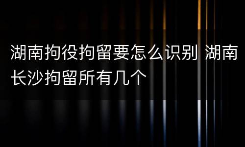 湖南拘役拘留要怎么识别 湖南长沙拘留所有几个