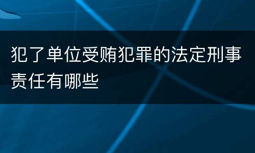 犯了单位受贿犯罪的法定刑事责任有哪些