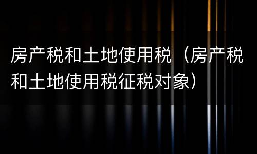 房产税和土地使用税（房产税和土地使用税征税对象）