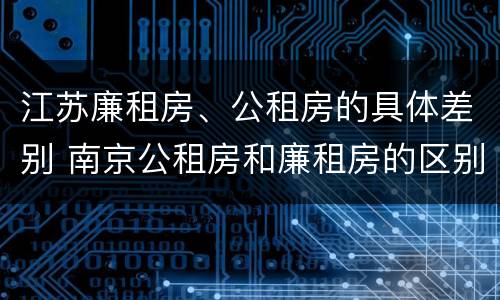 江苏廉租房、公租房的具体差别 南京公租房和廉租房的区别