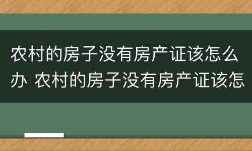 农村的房子没有房产证该怎么办 农村的房子没有房产证该怎么办理