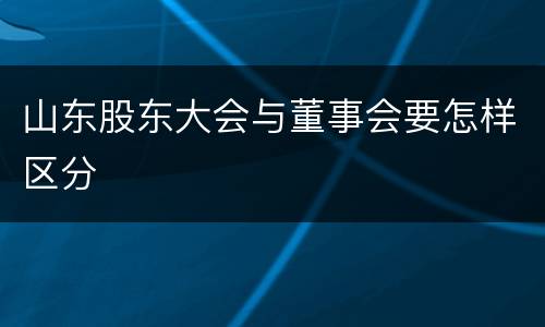 山东股东大会与董事会要怎样区分