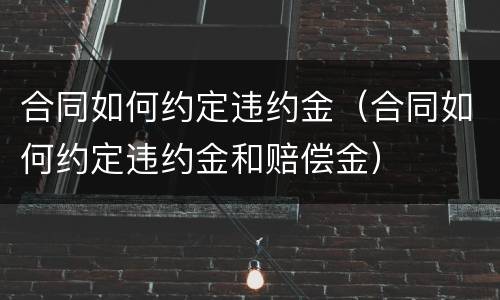 合同如何约定违约金（合同如何约定违约金和赔偿金）