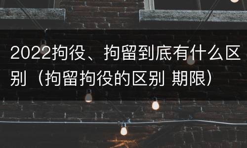 2022拘役、拘留到底有什么区别（拘留拘役的区别 期限）
