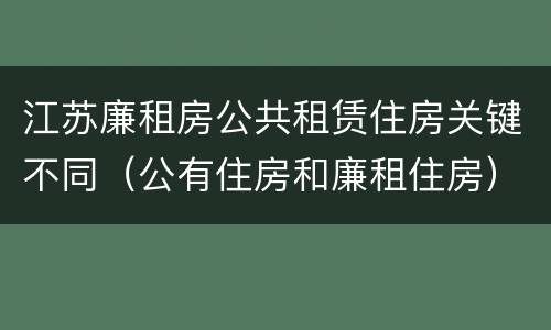 江苏廉租房公共租赁住房关键不同（公有住房和廉租住房）