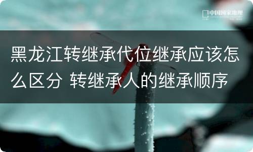 黑龙江转继承代位继承应该怎么区分 转继承人的继承顺序