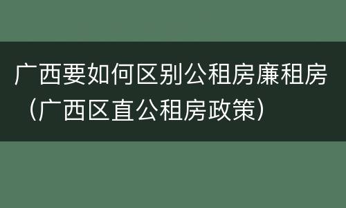 广西要如何区别公租房廉租房（广西区直公租房政策）