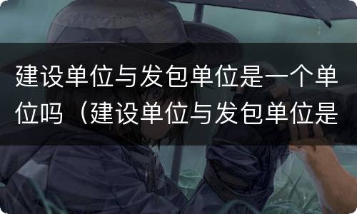 建设单位与发包单位是一个单位吗（建设单位与发包单位是一个单位吗对吗）