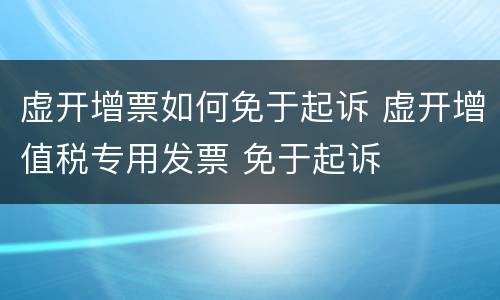 虚开增票如何免于起诉 虚开增值税专用发票 免于起诉