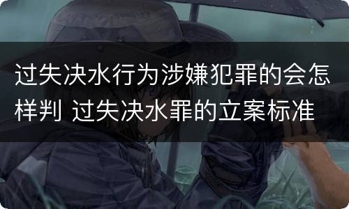 过失决水行为涉嫌犯罪的会怎样判 过失决水罪的立案标准