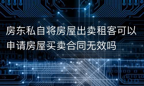 房东私自将房屋出卖租客可以申请房屋买卖合同无效吗