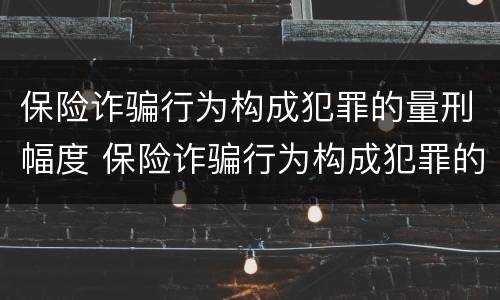 保险诈骗行为构成犯罪的量刑幅度 保险诈骗行为构成犯罪的量刑幅度有多大