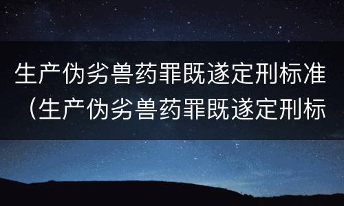 生产伪劣兽药罪既遂定刑标准（生产伪劣兽药罪既遂定刑标准最新）