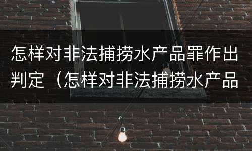 怎样对非法捕捞水产品罪作出判定（怎样对非法捕捞水产品罪作出判定处罚）