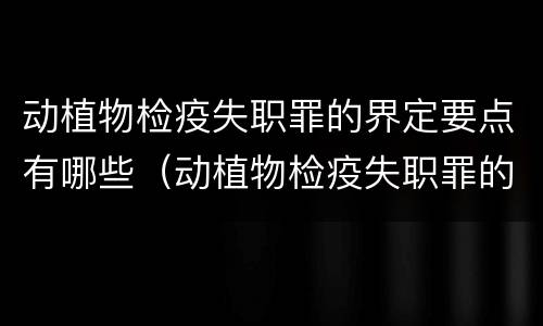 动植物检疫失职罪的界定要点有哪些（动植物检疫失职罪的界定要点有哪些内容）