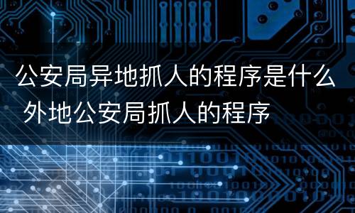 公安局异地抓人的程序是什么 外地公安局抓人的程序