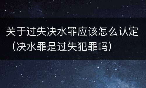 关于过失决水罪应该怎么认定（决水罪是过失犯罪吗）
