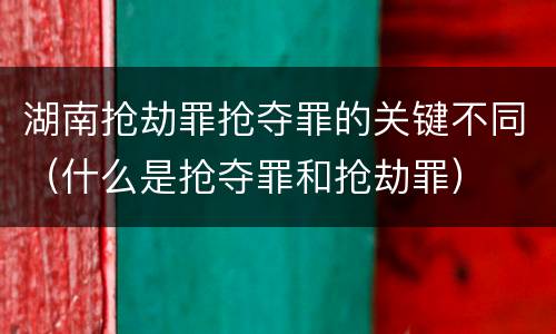 湖南抢劫罪抢夺罪的关键不同（什么是抢夺罪和抢劫罪）