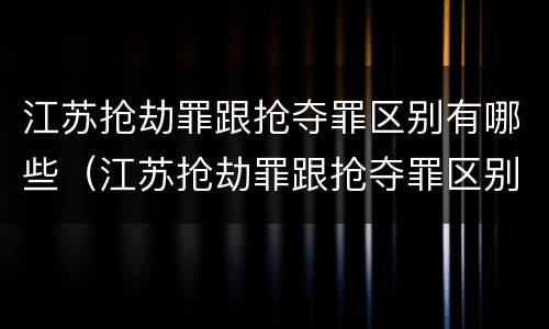 江苏抢劫罪跟抢夺罪区别有哪些（江苏抢劫罪跟抢夺罪区别有哪些呢）
