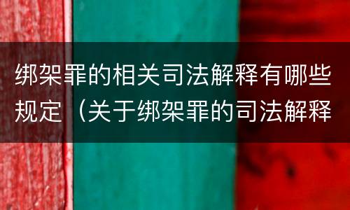 绑架罪的相关司法解释有哪些规定（关于绑架罪的司法解释）