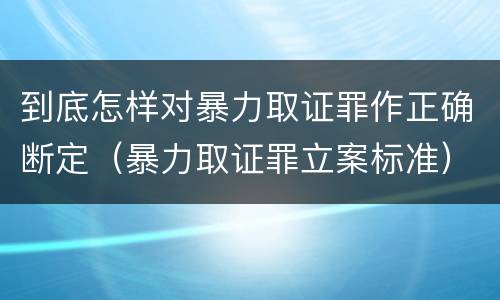 到底怎样对暴力取证罪作正确断定（暴力取证罪立案标准）