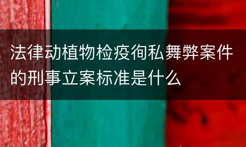 法律动植物检疫徇私舞弊案件的刑事立案标准是什么