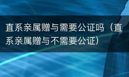 直系亲属赠与需要公证吗（直系亲属赠与不需要公证）