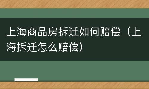 上海商品房拆迁如何赔偿（上海拆迁怎么赔偿）