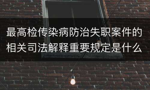 最高检传染病防治失职案件的相关司法解释重要规定是什么