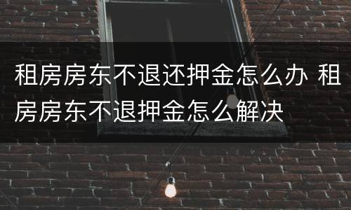 租房房东不退还押金怎么办 租房房东不退押金怎么解决