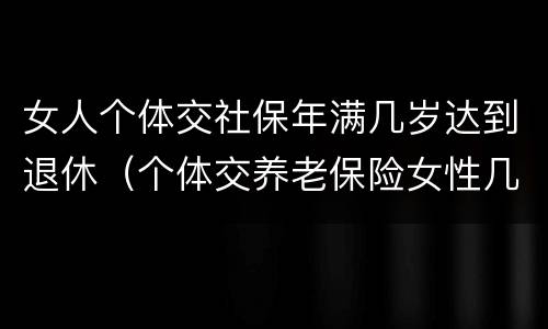 女人个体交社保年满几岁达到退休（个体交养老保险女性几岁退休）
