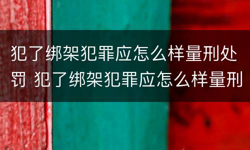 犯了绑架犯罪应怎么样量刑处罚 犯了绑架犯罪应怎么样量刑处罚