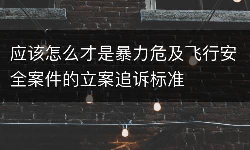 应该怎么才是暴力危及飞行安全案件的立案追诉标准