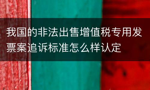 我国的非法出售增值税专用发票案追诉标准怎么样认定